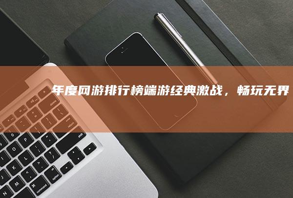 年度网游排行榜：端游经典激战，畅玩无界