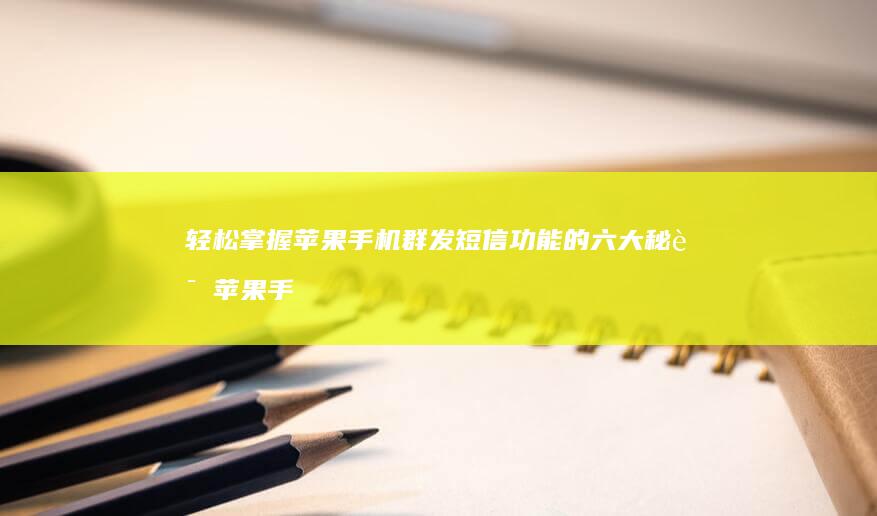 轻松掌握苹果手机群发短信功能的六大秘诀苹果手机怎么群发短信-轻松掌握苹果手机群发短信功能的六大秘诀